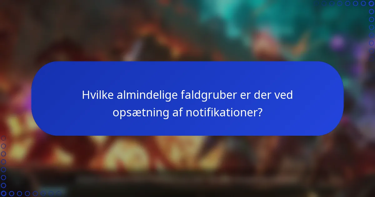 Hvilke almindelige faldgruber er der ved opsætning af notifikationer?
